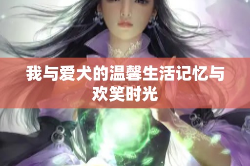 我与爱犬的温馨生活记忆与欢笑时光
