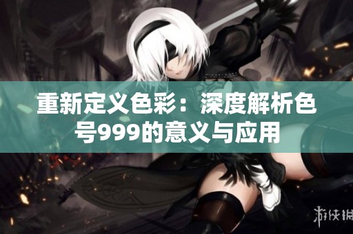 重新定义色彩：深度解析色号999的意义与应用