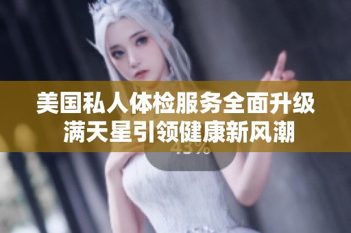美国私人体检服务全面升级 满天星引领健康新风潮
