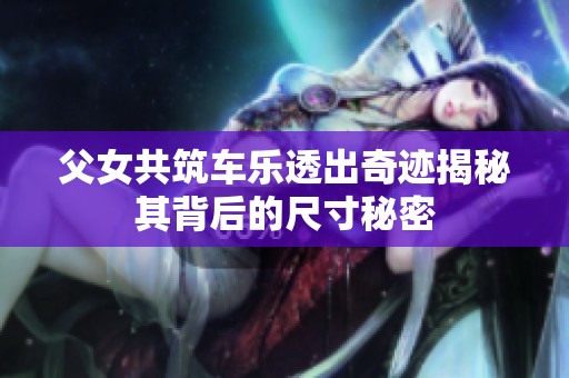 父女共筑车乐透出奇迹揭秘其背后的尺寸秘密