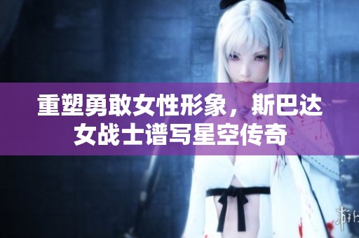 重塑勇敢女性形象，斯巴达女战士谱写星空传奇