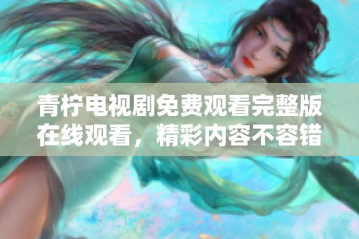 青柠电视剧免费观看完整版在线观看，精彩内容不容错过