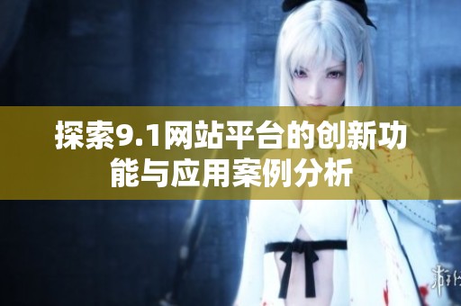 探索9.1网站平台的创新功能与应用案例分析