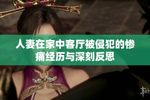 人妻在家中客厅被侵犯的惨痛经历与深刻反思