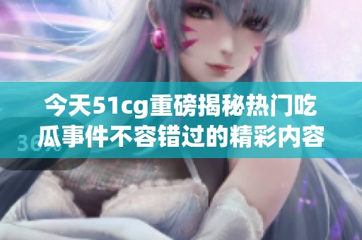 今天51cg重磅揭秘热门吃瓜事件不容错过的精彩内容