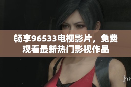 畅享96533电视影片，免费观看最新热门影视作品