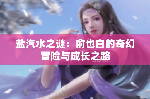盐汽水之谜：俞也白的奇幻冒险与成长之路