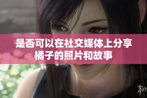 是否可以在社交媒体上分享橘子的照片和故事