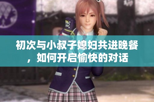 初次与小叔子媳妇共进晚餐，如何开启愉快的对话
