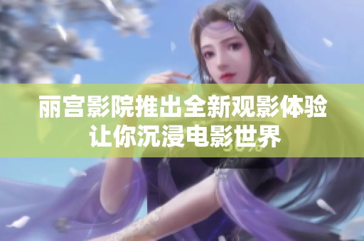 丽宫影院推出全新观影体验 让你沉浸电影世界