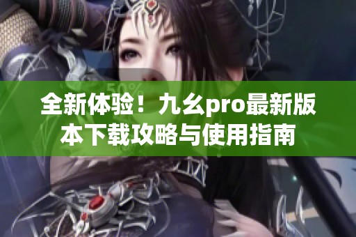 全新体验！九幺pro最新版本下载攻略与使用指南