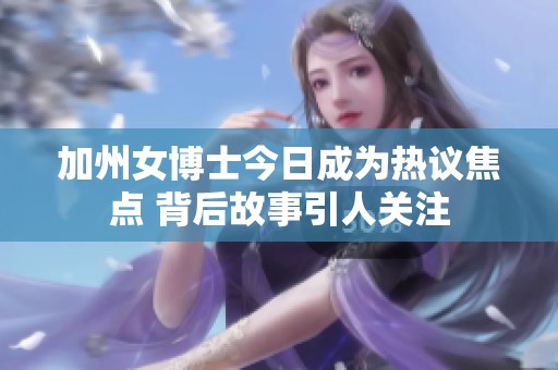 加州女博士今日成为热议焦点 背后故事引人关注