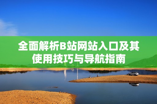 全面解析B站网站入口及其使用技巧与导航指南