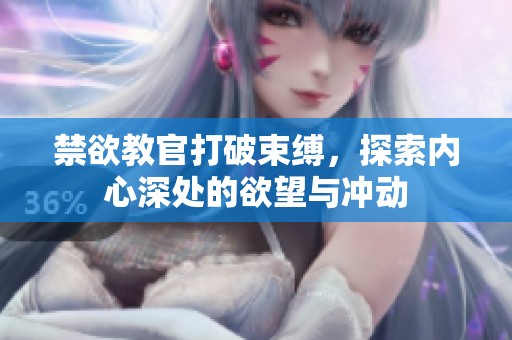 禁欲教官打破束缚，探索内心深处的欲望与冲动