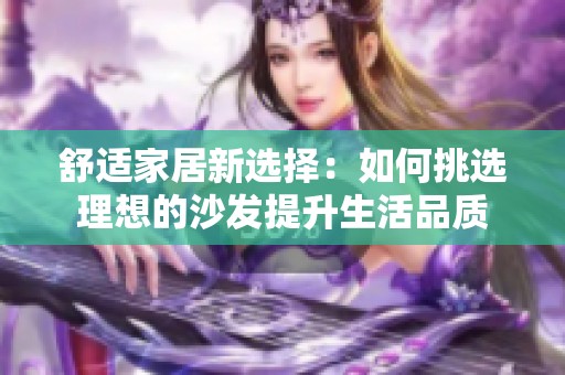 舒适家居新选择：如何挑选理想的沙发提升生活品质