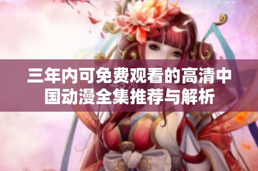 三年内可免费观看的高清中国动漫全集推荐与解析