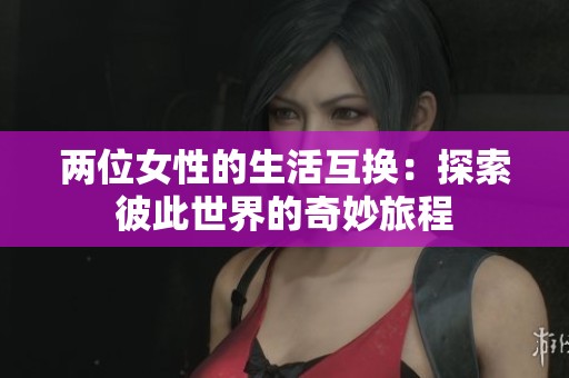 两位女性的生活互换：探索彼此世界的奇妙旅程