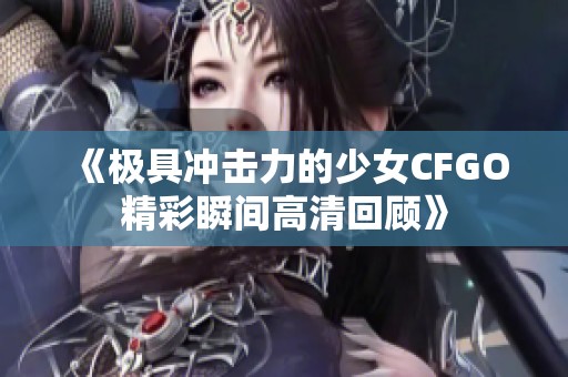 《极具冲击力的少女CFGO精彩瞬间高清回顾》