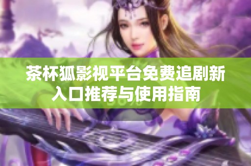 茶杯狐影视平台免费追剧新入口推荐与使用指南