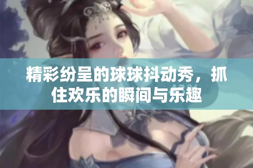 精彩纷呈的球球抖动秀，抓住欢乐的瞬间与乐趣