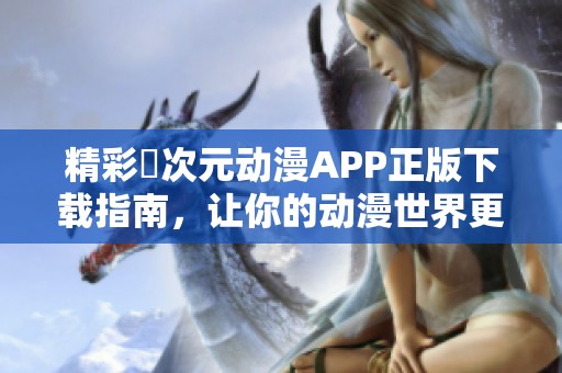 精彩囧次元动漫APP正版下载指南，让你的动漫世界更丰富