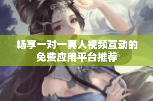 畅享一对一真人视频互动的免费应用平台推荐