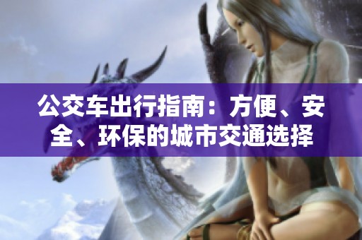 公交车出行指南：方便、安全、环保的城市交通选择