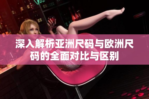 深入解析亚洲尺码与欧洲尺码的全面对比与区别