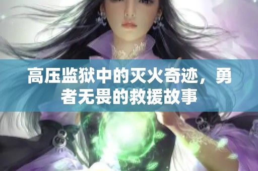 高压监狱中的灭火奇迹，勇者无畏的救援故事