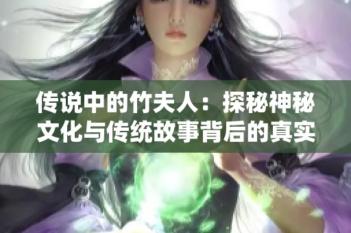 传说中的竹夫人：探秘神秘文化与传统故事背后的真实人生