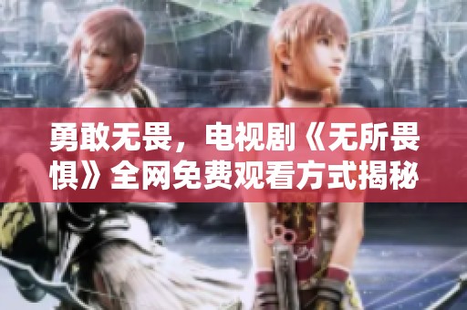 勇敢无畏，电视剧《无所畏惧》全网免费观看方式揭秘