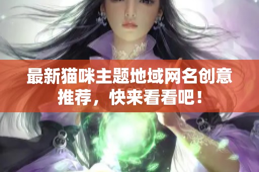 最新猫咪主题地域网名创意推荐，快来看看吧！