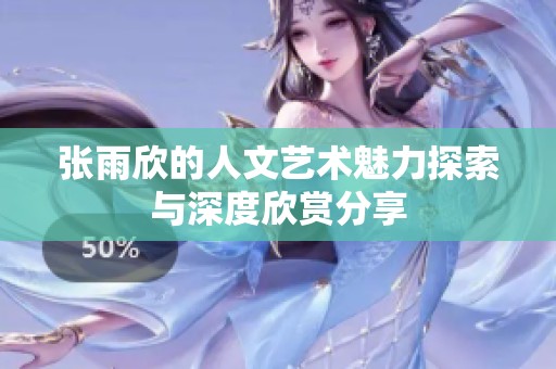 张雨欣的人文艺术魅力探索与深度欣赏分享
