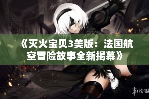《灭火宝贝3美版：法国航空冒险故事全新揭幕》