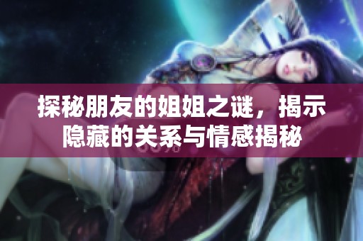 探秘朋友的姐姐之谜，揭示隐藏的关系与情感揭秘