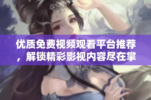 优质免费视频观看平台推荐，解锁精彩影视内容尽在掌握