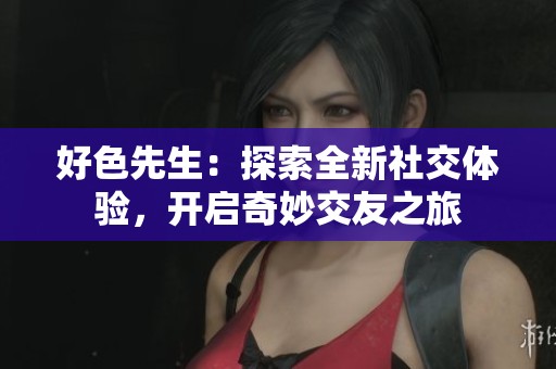 好色先生：探索全新社交体验，开启奇妙交友之旅