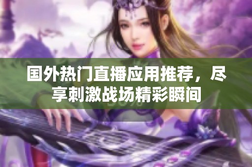 国外热门直播应用推荐，尽享刺激战场精彩瞬间