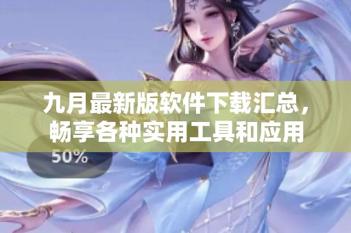 九月最新版软件下载汇总，畅享各种实用工具和应用
