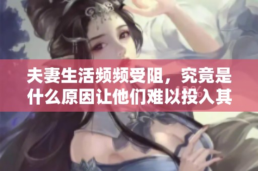 夫妻生活频频受阻，究竟是什么原因让他们难以投入其中呢