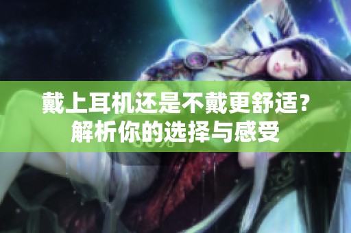 戴上耳机还是不戴更舒适？解析你的选择与感受