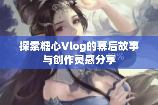 探索糖心Vlog的幕后故事与创作灵感分享