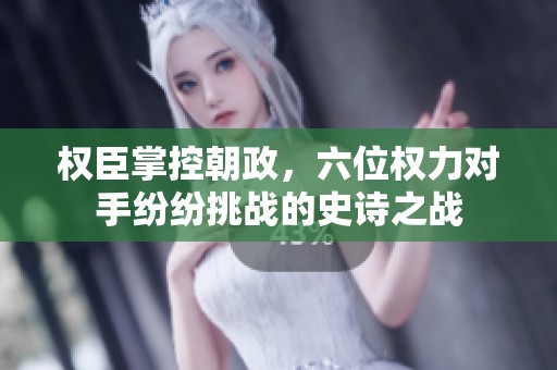 权臣掌控朝政，六位权力对手纷纷挑战的史诗之战