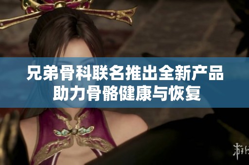 兄弟骨科联名推出全新产品 助力骨骼健康与恢复