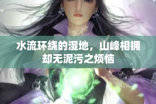水流环绕的湿地，山峰相拥却无泥污之烦恼