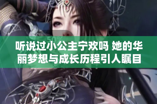 听说过小公主宁欢吗 她的华丽梦想与成长历程引人瞩目