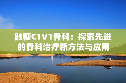 触糖C1V1骨科：探索先进的骨科治疗新方法与应用