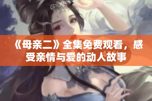 《母亲二》全集免费观看，感受亲情与爱的动人故事