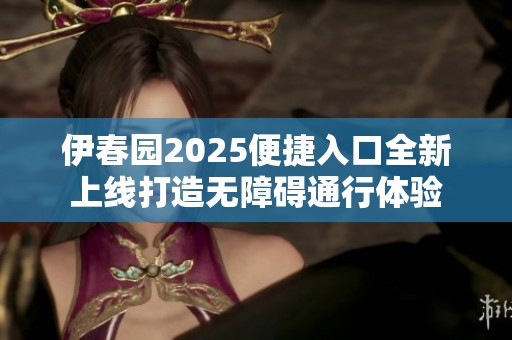 伊春园2025便捷入口全新上线打造无障碍通行体验