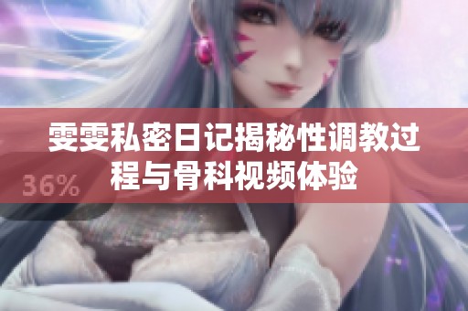 雯雯私密日记揭秘性调教过程与骨科视频体验